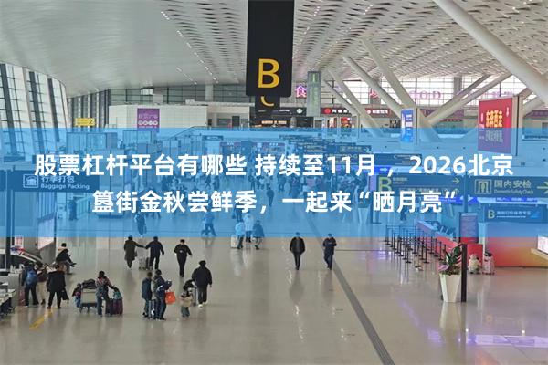 股票杠杆平台有哪些 持续至11月 ，2026北京簋街金秋尝鲜季，一起来“晒月亮”