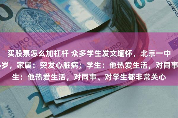 买股票怎么加杠杆 众多学生发文缅怀，北京一中学老师病逝，年仅46岁，家属：突发心脏病；学生：他热爱生活，对同事、对学生都非常关心