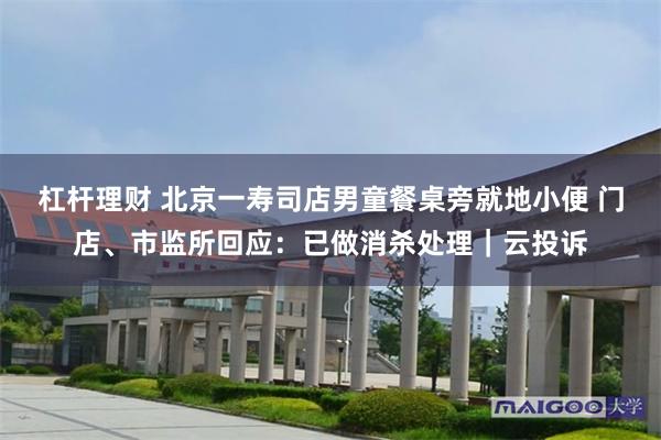 杠杆理财 北京一寿司店男童餐桌旁就地小便 门店、市监所回应：已做消杀处理｜云投诉