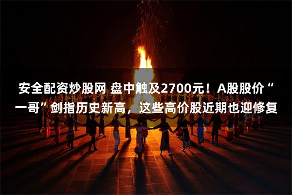 安全配资炒股网 盘中触及2700元！A股股价“一哥”剑指历史新高，这些高价股近期也迎修复