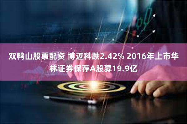 双鸭山股票配资 博迈科跌2.42% 2016年上市华林证券保荐A股募19.9亿