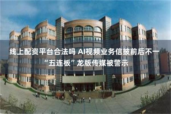 线上配资平台合法吗 AI视频业务信披前后不一 “五连板”龙版传媒被警示