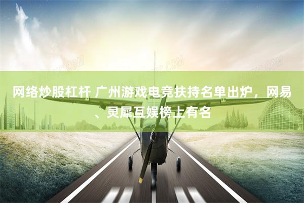 网络炒股杠杆 广州游戏电竞扶持名单出炉，网易、灵犀互娱榜上有名