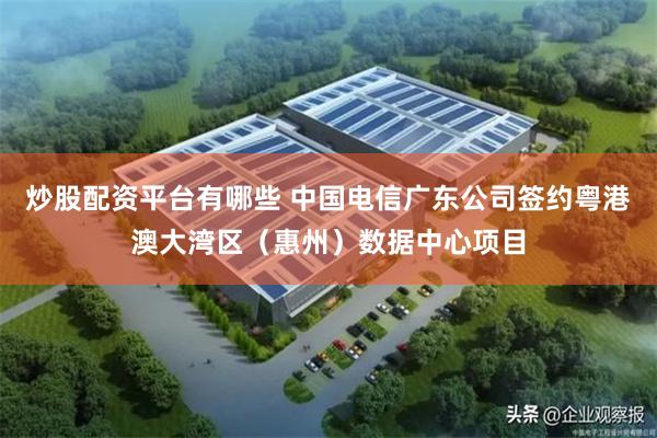 炒股配资平台有哪些 中国电信广东公司签约粤港澳大湾区（惠州）数据中心项目