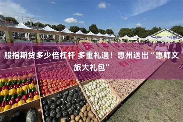 股指期货多少倍杠杆 多重礼遇！惠州送出“惠师文旅大礼包”