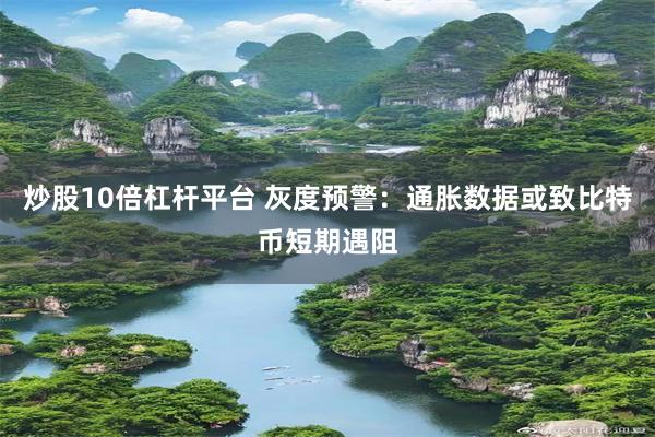 炒股10倍杠杆平台 灰度预警：通胀数据或致比特币短期遇阻