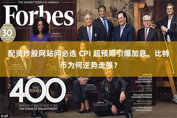 配资炒股网站问必选 CPI 超预期引爆加息，比特币为何逆势走强？