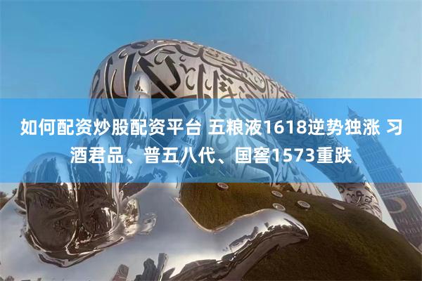 如何配资炒股配资平台 五粮液1618逆势独涨 习酒君品、普五八代、国窖1573重跌