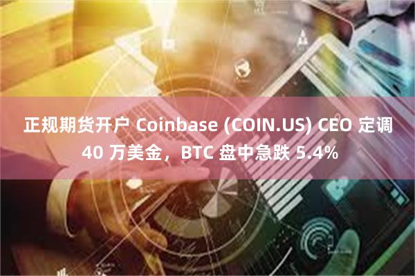 正规期货开户 Coinbase (COIN.US) CEO 定调 40 万美金，BTC 盘中急跌 5.4%