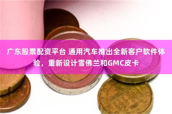 广东股票配资平台 通用汽车推出全新客户软件体验，重新设计雪佛兰和GMC皮卡