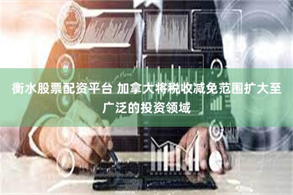 衡水股票配资平台 加拿大将税收减免范围扩大至广泛的投资领域