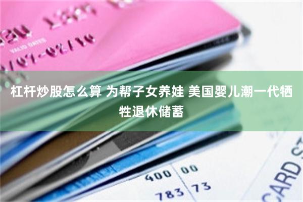 杠杆炒股怎么算 为帮子女养娃 美国婴儿潮一代牺牲退休储蓄