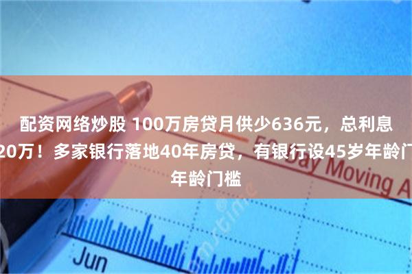 配资网络炒股 100万房贷月供少636元，总利息多20万！多家银行落地40年房贷，有银行设45岁年龄门槛