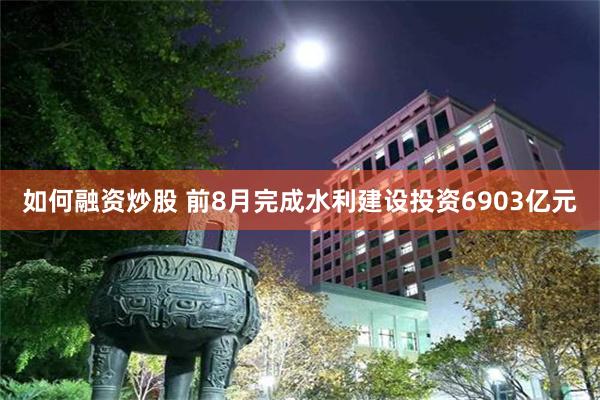 如何融资炒股 前8月完成水利建设投资6903亿元