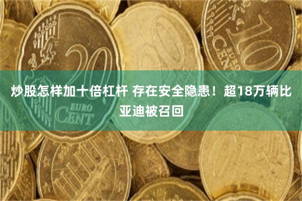 炒股怎样加十倍杠杆 存在安全隐患!超18万辆比亚迪被召回