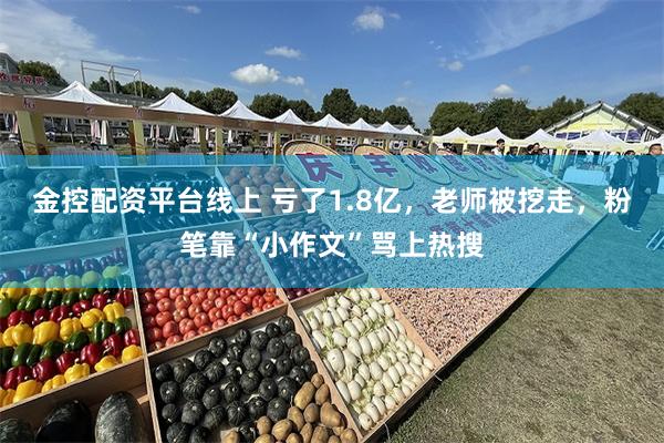 金控配资平台线上 亏了1.8亿，老师被挖走，粉笔靠“小作文”骂上热搜