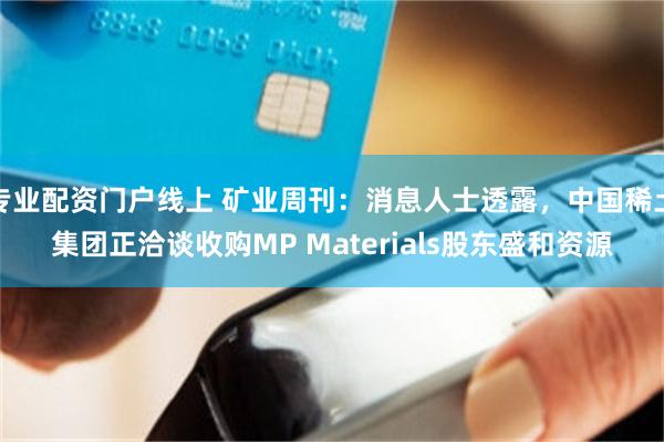 专业配资门户线上 矿业周刊：消息人士透露，中国稀土集团正洽谈收购MP Materials股东盛和资源