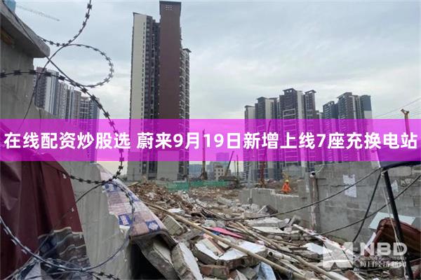 在线配资炒股选 蔚来9月19日新增上线7座充换电站
