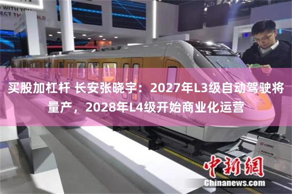 买股加杠杆 长安张晓宇:2027年L3级自动驾驶将量产,2028年L4级开始商业化运营