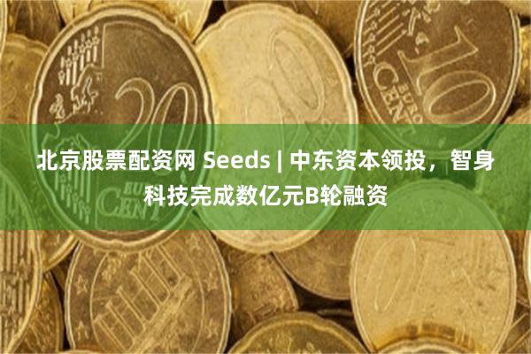 北京股票配资网 Seeds | 中东资本领投，智身科技完成数亿元B轮融资