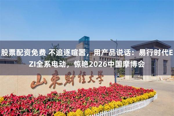 股票配资免费 不追逐喧嚣，用产品说话：易行时代EZI全系电动，惊艳2026中国摩博会
