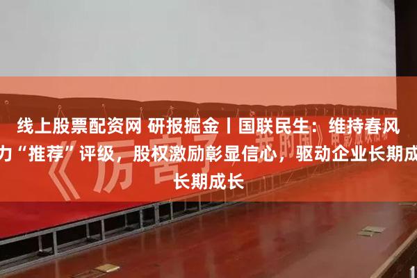 线上股票配资网 研报掘金丨国联民生：维持春风动力“推荐”评级，股权激励彰显信心，驱动企业长期成长