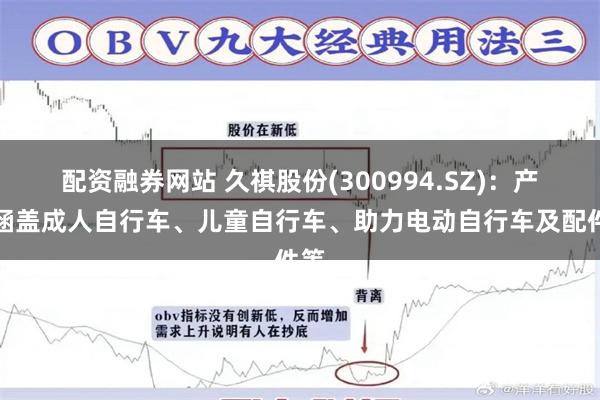 配资融券网站 久祺股份(300994.SZ)：产品涵盖成人自行车、儿童自行车、助力电动自行车及配件等