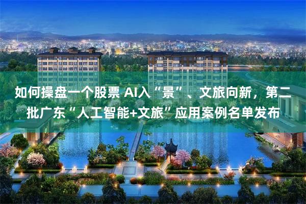如何操盘一个股票 AI入“景”、文旅向新，第二批广东“人工智能+文旅”应用案例名单发布