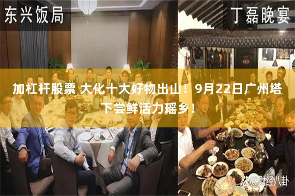 加杠杆股票 大化十大好物出山！9月22日广州塔下尝鲜活力瑶乡！
