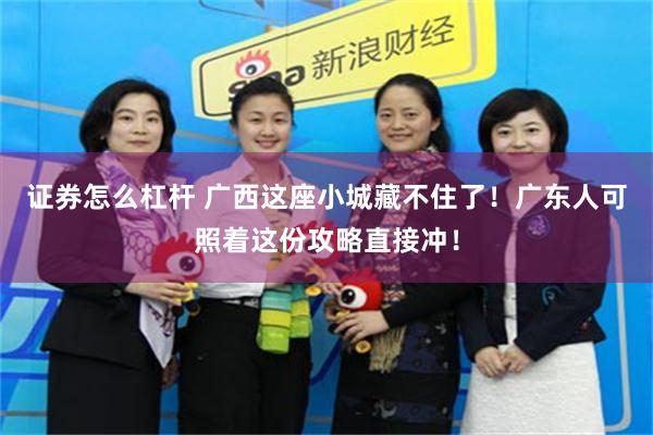证券怎么杠杆 广西这座小城藏不住了！广东人可照着这份攻略直接冲！