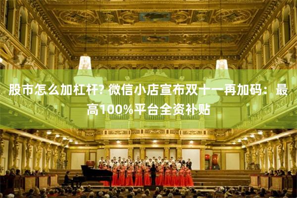 股市怎么加杠杆? 微信小店宣布双十一再加码：最高100%平台全资补贴