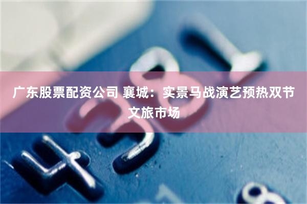 广东股票配资公司 襄城：实景马战演艺预热双节文旅市场