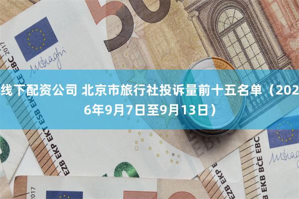 线下配资公司 北京市旅行社投诉量前十五名单(2026年9月7日至9月13日)