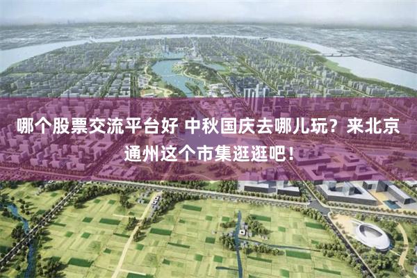 哪个股票交流平台好 中秋国庆去哪儿玩？来北京通州这个市集逛逛吧！