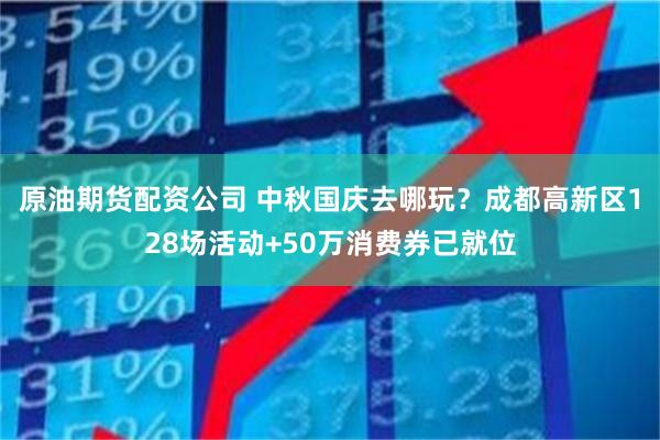原油期货配资公司 中秋国庆去哪玩？成都高新区128场活动+50万消费券已就位