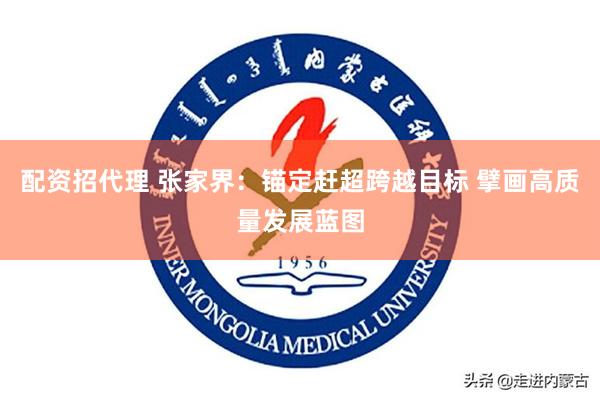 配资招代理 张家界:锚定赶超跨越目标 擘画高质量发展蓝图