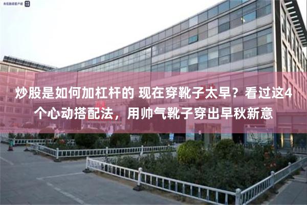 炒股是如何加杠杆的 现在穿靴子太早？看过这4个心动搭配法，用帅气靴子穿出早秋新意