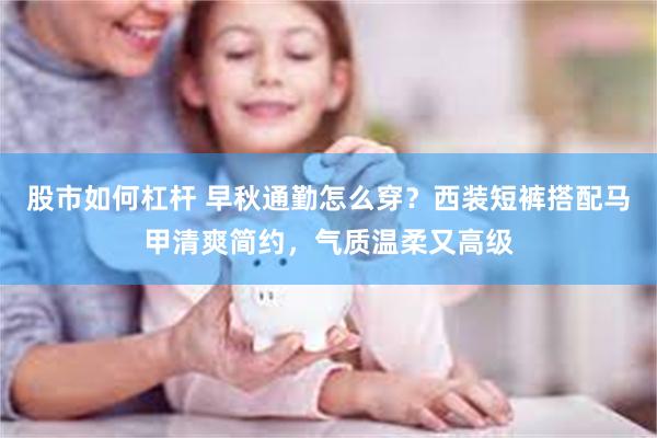 股市如何杠杆 早秋通勤怎么穿？西装短裤搭配马甲清爽简约，气质温柔又高级
