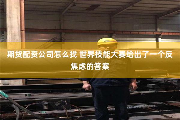 期货配资公司怎么找 世界技能大赛给出了一个反焦虑的答案