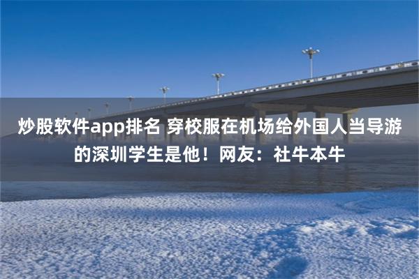 炒股软件app排名 穿校服在机场给外国人当导游的深圳学生是他！网友：社牛本牛