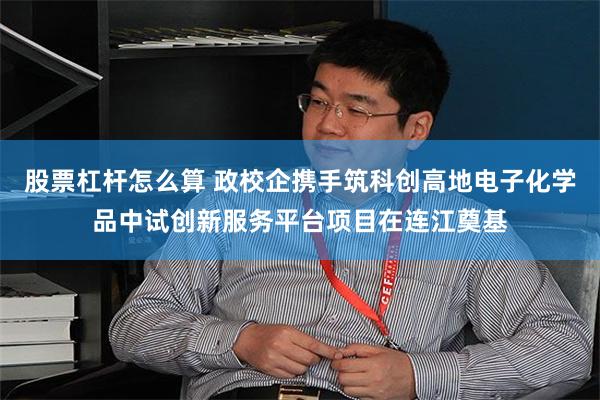股票杠杆怎么算 政校企携手筑科创高地电子化学品中试创新服务平台项目在连江奠基