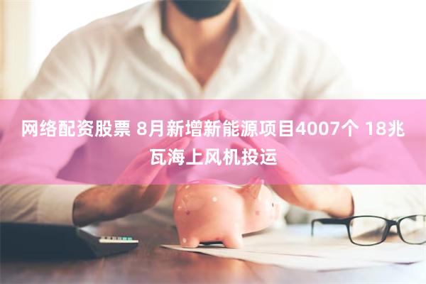 网络配资股票 8月新增新能源项目4007个 18兆瓦海上风机投运