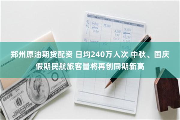 郑州原油期货配资 日均240万人次 中秋、国庆假期民航旅客量将再创同期新高