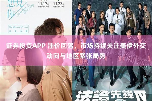 证券投资APP 油价回落，市场持续关注美伊外交动向与地区紧张局势