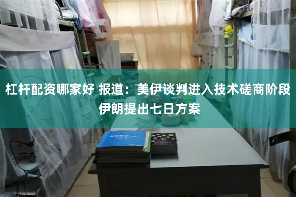 杠杆配资哪家好 报道：美伊谈判进入技术磋商阶段 伊朗提出七日方案