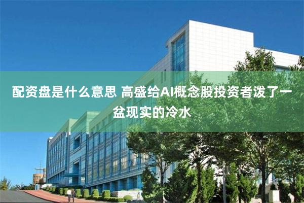 配资盘是什么意思 高盛给AI概念股投资者泼了一盆现实的冷水