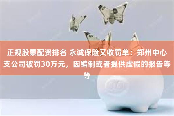 正规股票配资排名 永诚保险又收罚单：郑州中心支公司被罚30万元，因编制或者提供虚假的报告等