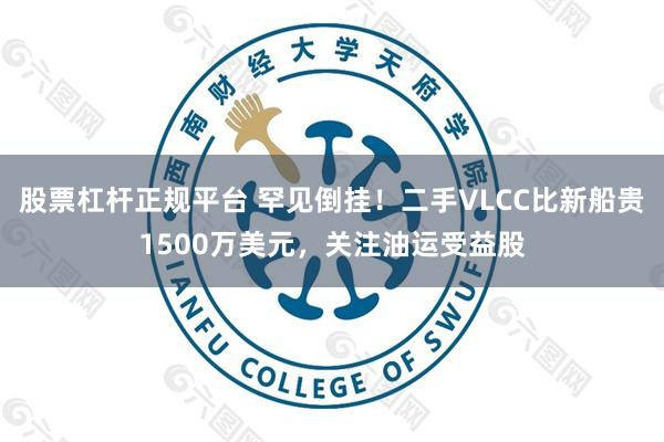 股票杠杆正规平台 罕见倒挂！二手VLCC比新船贵1500万美元，关注油运受益股