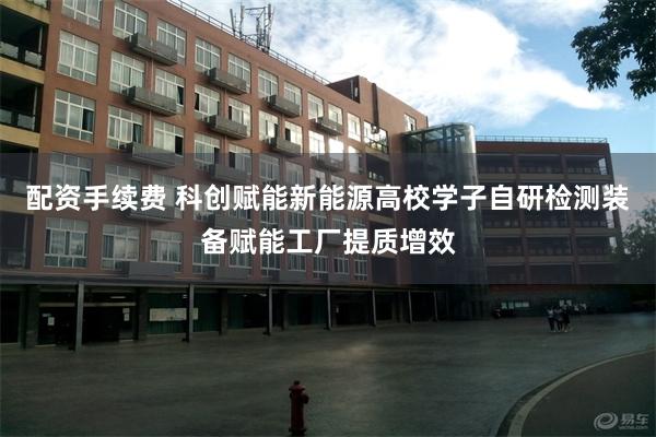 配资手续费 科创赋能新能源高校学子自研检测装备赋能工厂提质增效
