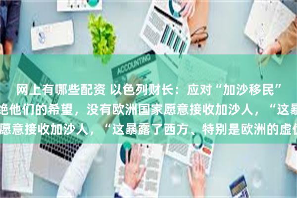 网上有哪些配资 以色列财长：应对“加沙移民”问题的关键在于彻底断绝他们的希望，没有欧洲国家愿意接收加沙人，“这暴露了西方、特别是欧洲的虚伪”
